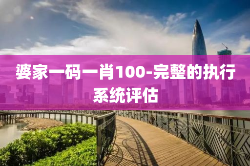 婆(po)傢(jia)一碼(ma)一(yi)肖100-完(wan)整的(de)執行(xing)係統評(ping)估