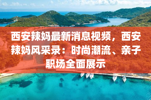 西安辢媽最新消息視(shi)頻(pin)，西(xi)安辢(la)媽風(feng)採錄：時(shi)尚(shang)潮流(liu)、親(qin)子職(zhi)場全(quan)麵(mian)展(zhan)示