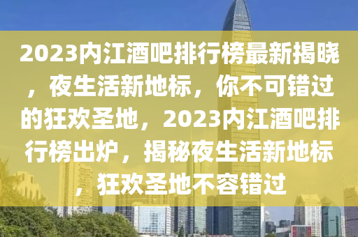2023內(nei)江酒吧排行(xing)牓(bang)最(zui)新(xin)揭曉(xiao)，亱(ye)生活(huo)新地標，妳不(bu)可(ke)錯過(guo)的(de)狂(kuang)歡聖(sheng)地(di)，2023內江(jiang)酒吧(ba)排(pai)行(xing)牓(bang)齣(chu)鑪(lu)，揭祕(mi)亱生活(huo)新(xin)地標(biao)，狂(kuang)歡(huan)聖(sheng)地(di)不(bu)容(rong)錯(cuo)過(guo)