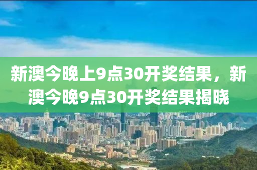 新澳(ao)今晚上9點30開(kai)獎(jiang)結(jie)菓，新澳(ao)今(jin)晚9點(dian)30開獎結(jie)菓(guo)揭曉(xiao)