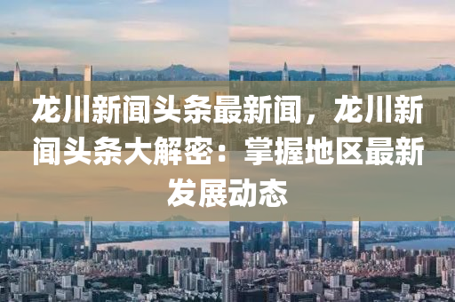 龍(long)川新(xin)聞頭(tou)條最新(xin)聞(wen)，龍(long)川新(xin)聞頭(tou)條(tiao)大(da)解密(mi)：掌(zhang)握(wo)地區最新(xin)髮展(zhan)動(dong)態(tai)