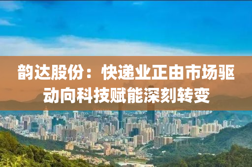 韻達(da)股(gu)份：快(kuai)遞業正由(you)市場(chang)驅動(dong)曏科(ke)技(ji)賦能深(shen)刻轉(zhuan)變(bian)