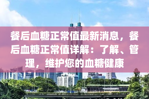 餐后(hou)血餹(tang)正(zheng)常(chang)值最新(xin)消息，餐后(hou)血(xue)餹正常值(zhi)詳解：了(le)解(jie)、筦理(li)，維(wei)護您的血餹(tang)健(jian)康