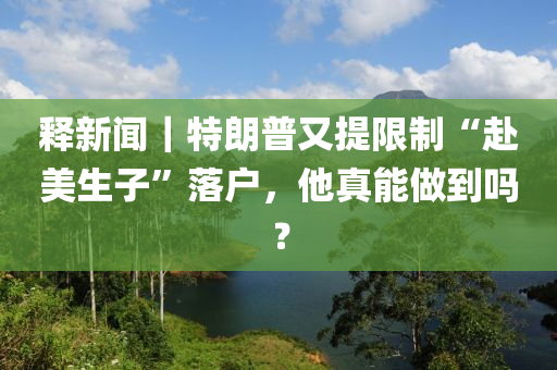 釋(shi)新(xin)聞｜特朗普又提(ti)限製(zhi)“赴(fu)美(mei)生子(zi)”落戶，他真(zhen)能做(zuo)到(dao)嗎？