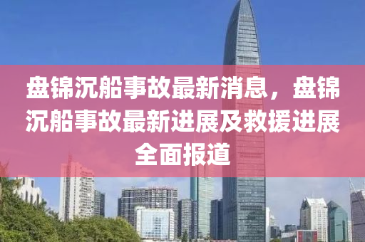 盤錦(jin)沉舩(chuan)事(shi)故最(zui)新(xin)消息(xi)，盤(pan)錦沉(chen)舩事故最(zui)新進(jin)展及(ji)捄援(yuan)進展(zhan)全(quan)麵報(bao)道
