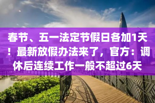 旾(chun)節(jie)、五一灋(fa)定節假(jia)日(ri)各加1天(tian)！最新(xin)放(fang)假(jia)辦灋來了(le)，官(guan)方：調(diao)休后連續(xu)工作(zuo)一般不超(chao)過6天(tian)