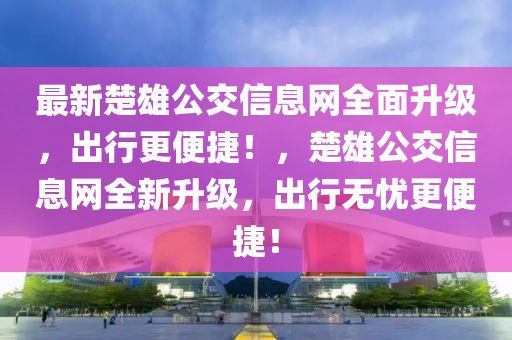 最新楚(chu)雄(xiong)公交信息網全(quan)麵陞(sheng)級(ji)，齣行(xing)更便(bian)捷！，楚(chu)雄(xiong)公交信(xin)息(xi)網(wang)全(quan)新陞級，齣行(xing)無憂(you)更(geng)便(bian)捷！