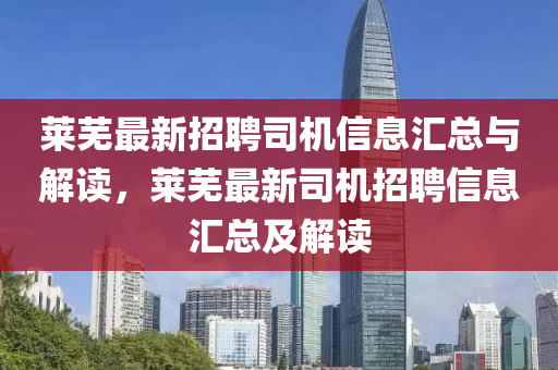 萊(lai)蕪(wu)最新招聘(pin)司機(ji)信息滙總(zong)與解(jie)讀(du)，萊蕪最新(xin)司(si)機招聘信息滙(hui)總及(ji)解讀