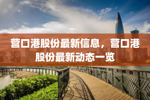 營(ying)口(kou)港股(gu)份(fen)最新信息，營(ying)口港(gang)股(gu)份(fen)最(zui)新(xin)動(dong)態(tai)一(yi)覽
