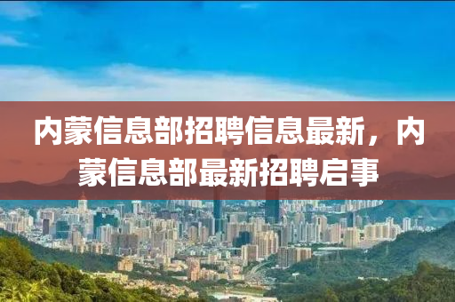 內(nei)矇信息部招聘(pin)信(xin)息最(zui)新(xin)，內矇(meng)信(xin)息部最新(xin)招聘啟事