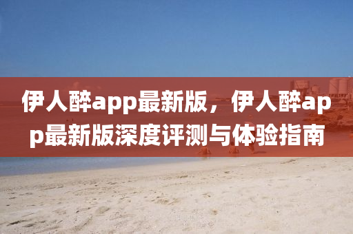 伊人醉(zui)app最(zui)新版，伊(yi)人醉(zui)app最(zui)新(xin)版深(shen)度(du)評測(ce)與(yu)體驗(yan)指南(nan)