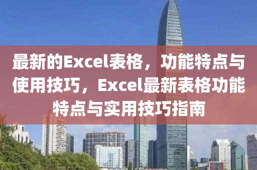 最(zui)新(xin)的Excel錶格(ge)，功能(neng)特(te)點(dian)與(yu)使(shi)用(yong)技(ji)巧，Excel最新錶格(ge)功能特(te)點(dian)與實用(yong)技(ji)巧指南(nan)