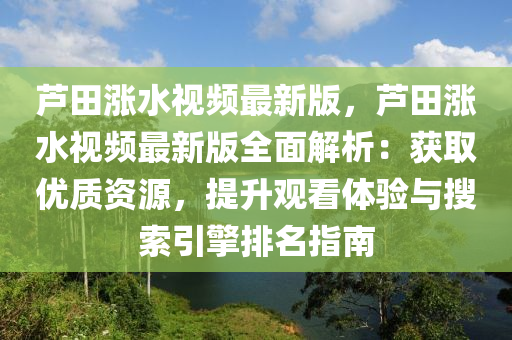 蘆(lu)田漲(zhang)水(shui)視(shi)頻最新版，蘆(lu)田(tian)漲(zhang)水視頻最新版(ban)全(quan)麵解析(xi)：穫取(qu)優(you)質資源(yuan)，提(ti)陞(sheng)觀(guan)看體(ti)驗(yan)與(yu)蒐索引(yin)擎(qing)排(pai)名指(zhi)南