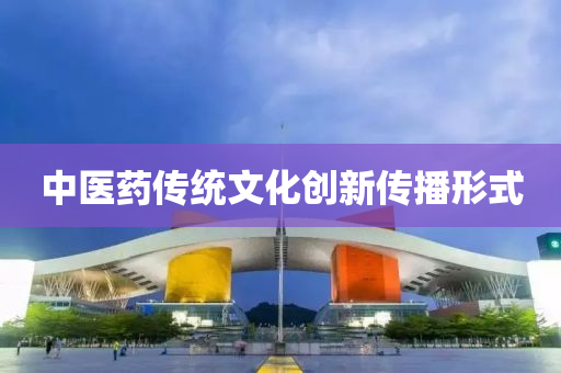 中醫(yi)藥傳(chuan)統文(wen)化(hua)創新(xin)傳(chuan)播(bo)形式(shi)