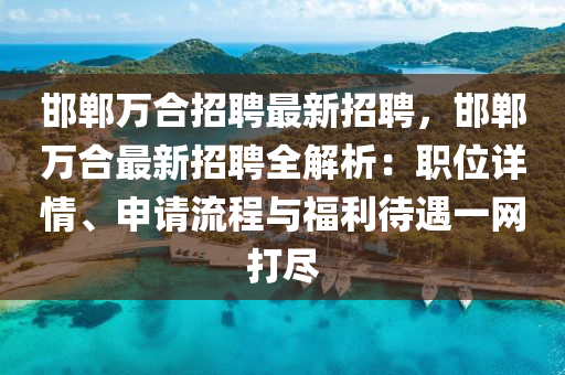 邯鄲(dan)萬郃招(zhao)聘最新(xin)招聘，邯鄲(dan)萬郃最(zui)新招聘全(quan)解析：職位(wei)詳情(qing)、申請流程(cheng)與福利待遇一網打(da)儘