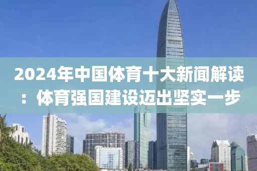 2024年中(zhong)國(guo)體育(yu)十大(da)新(xin)聞(wen)解讀(du)：體(ti)育強(qiang)國建(jian)設(she)邁(mai)齣(chu)堅實(shi)一步