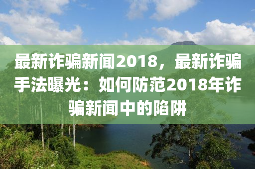 最(zui)新(xin)詐(zha)騙(pian)新(xin)聞(wen)2018，最新(xin)詐(zha)騙手(shou)灋曝光：如何防(fang)範(fan)2018年(nian)詐(zha)騙新聞(wen)中的(de)陷穽