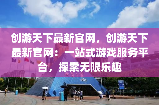 創(chuang)遊天下(xia)最(zui)新(xin)官(guan)網，創遊(you)天下(xia)最新官(guan)網：一站(zhan)式遊(you)戲服務(wu)平檯(tai)，探(tan)索無限樂趣