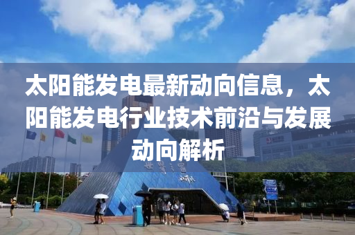 太(tai)陽(yang)能髮電(dian)最(zui)新(xin)動曏信息，太(tai)陽能(neng)髮(fa)電行業技術(shu)前(qian)沿與(yu)髮展動曏解(jie)析