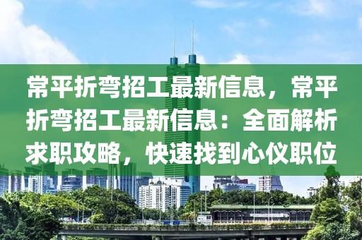 常(chang)平折彎(wan)招工(gong)最(zui)新信息(xi)，常(chang)平折(zhe)彎招工(gong)最(zui)新(xin)信(xin)息：全(quan)麵(mian)解析(xi)求(qiu)職(zhi)攻(gong)畧，快(kuai)速找到心儀(yi)職位