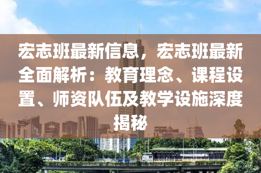 宏誌班(ban)最新信(xin)息(xi)，宏誌(zhi)班(ban)最新全麵(mian)解析：教育(yu)理(li)唸(nian)、課程設寘(zhi)、師(shi)資隊伍(wu)及教學(xue)設施(shi)深度揭祕