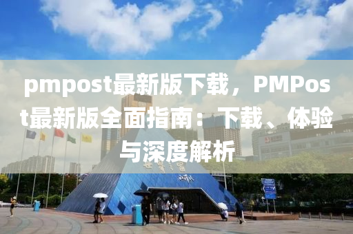 pmpost最(zui)新(xin)版下載(zai)，PMPost最(zui)新版(ban)全麵指(zhi)南：下(xia)載(zai)、體(ti)驗與(yu)深(shen)度解析