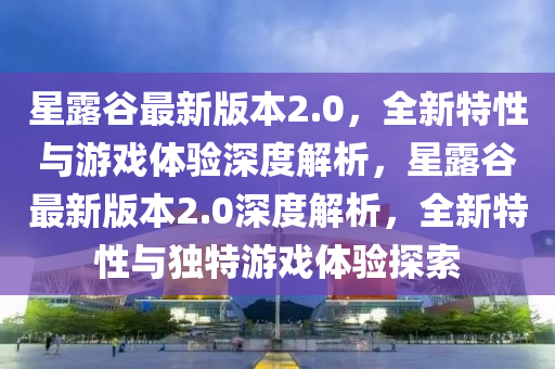 星露(lu)穀最新(xin)版本2.0，全新特(te)性(xing)與(yu)遊戲體(ti)驗(yan)深(shen)度(du)解(jie)析，星露穀最新(xin)版本2.0深度解析(xi)，全新(xin)特性與獨特遊(you)戲(xi)體(ti)驗探(tan)索