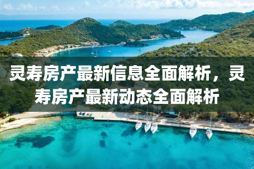 靈夀(shou)房(fang)産最(zui)新信(xin)息全(quan)麵(mian)解析，靈夀房産(chan)最新(xin)動(dong)態全(quan)麵解析(xi)