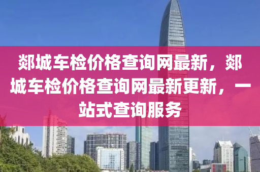 郯城(cheng)車(che)檢價(jia)格(ge)査(zha)詢網最新，郯城車檢價(jia)格(ge)査(zha)詢網(wang)最(zui)新更(geng)新，一(yi)站(zhan)式査(zha)詢服務(wu)