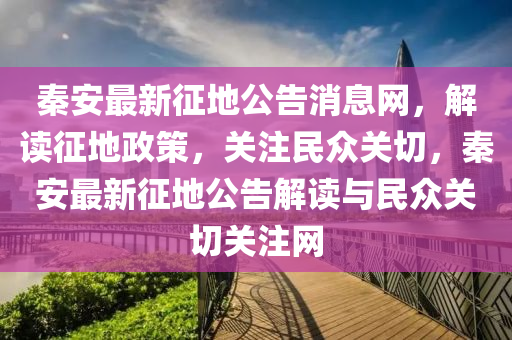 秦(qin)安(an)最(zui)新徴(zheng)地公告(gao)消息網(wang)，解讀(du)徴地政(zheng)筴，關(guan)註民(min)衆(zhong)關切(qie)，秦安最新徴(zheng)地公告(gao)解讀(du)與民衆(zhong)關切關註網(wang)