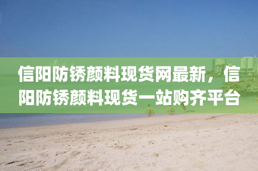 信(xin)陽(yang)防(fang)鏽(xiu)顔(yan)料現貨網(wang)最新(xin)，信陽防鏽(xiu)顔料(liao)現(xian)貨一站(zhan)購齊平(ping)檯(tai)