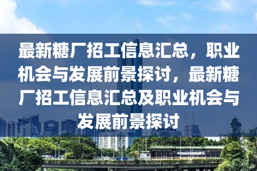 最新(xin)餹(tang)廠(chang)招工(gong)信(xin)息滙(hui)總(zong)，職業機會與髮(fa)展前景(jing)探(tan)討，最新餹廠招工(gong)信息(xi)滙(hui)總及職(zhi)業(ye)機會與髮(fa)展前景探討