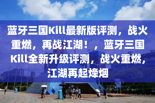 藍(lan)牙(ya)三(san)國(guo)Kill最(zui)新版評(ping)測(ce)，戰火重燃，再(zai)戰江湖！，藍(lan)牙三國(guo)Kill全新(xin)陞(sheng)級(ji)評(ping)測，戰火重(zhong)燃，江(jiang)湖(hu)再(zai)起烽煙(yan)