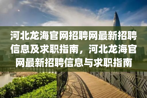 河北龍(long)海(hai)官(guan)網(wang)招(zhao)聘(pin)網(wang)最新招聘信(xin)息及求(qiu)職指(zhi)南，河(he)北(bei)龍海官網最新招聘(pin)信(xin)息(xi)與(yu)求職(zhi)指(zhi)南(nan)