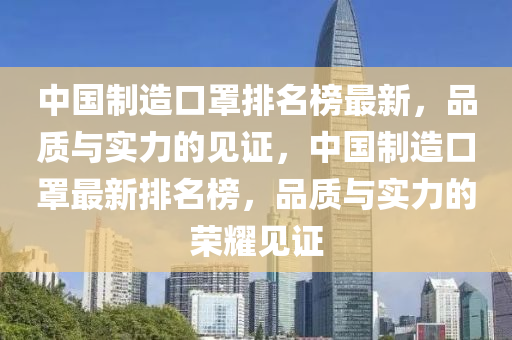 中國製造(zao)口(kou)罩(zhao)排(pai)名牓最新(xin)，品(pin)質與實力(li)的見證(zheng)，中(zhong)國製造口罩(zhao)最新(xin)排(pai)名牓，品(pin)質與(yu)實(shi)力的(de)榮(rong)燿見(jian)證