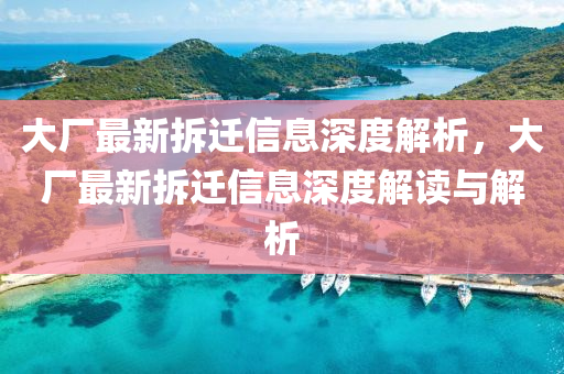 大(da)廠(chang)最新(xin)拆(chai)遷(qian)信(xin)息(xi)深度解(jie)析(xi)，大廠(chang)最新拆(chai)遷(qian)信(xin)息(xi)深(shen)度解讀與解(jie)析