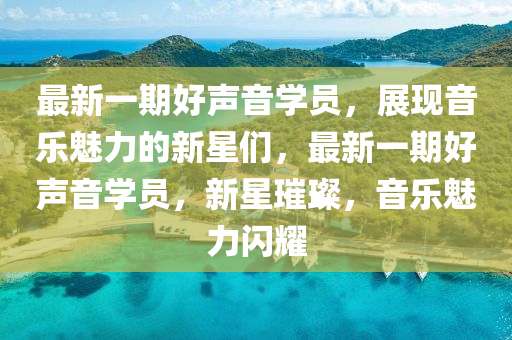 最新一(yi)期(qi)好聲(sheng)音(yin)學(xue)員，展現(xian)音(yin)樂(le)魅(mei)力(li)的新星們，最(zui)新(xin)一(yi)期(qi)好聲(sheng)音(yin)學員，新星(xing)璀(cui)璨(can)，音(yin)樂魅力閃燿(yao)