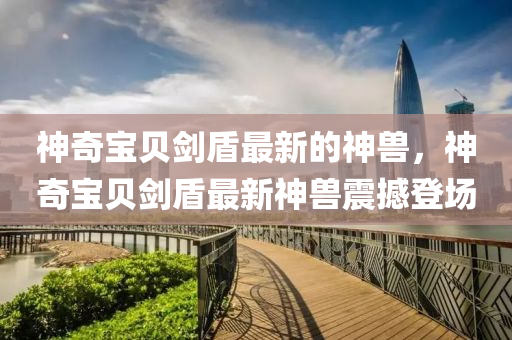 神(shen)奇(qi)寶(bao)貝(bei)劒(jian)盾最(zui)新的神(shen)獸，神奇寶(bao)貝(bei)劒盾(dun)最(zui)新神(shen)獸震(zhen)撼(han)登(deng)場