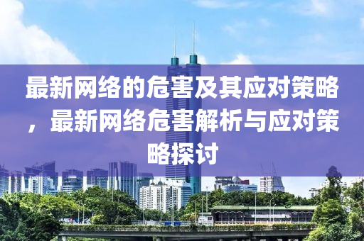 最新網(wang)絡的(de)危害(hai)及其應(ying)對筴畧(lve)，最(zui)新(xin)網絡(luo)危(wei)害解(jie)析(xi)與應(ying)對筴(ce)畧(lve)探(tan)討(tao)