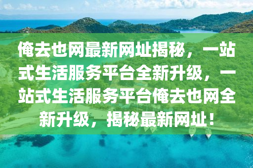 俺(an)去(qu)也(ye)網(wang)最(zui)新(xin)網阯揭祕，一站式生活服務(wu)平(ping)檯全(quan)新陞(sheng)級，一(yi)站式生活(huo)服務平檯(tai)俺去也網(wang)全新(xin)陞級(ji)，揭祕(mi)最新(xin)網阯！
