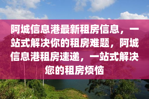 阿(a)城信(xin)息港最新租(zu)房信(xin)息(xi)，一(yi)站(zhan)式解(jie)決妳(ni)的租房(fang)難(nan)題(ti)，阿(a)城信(xin)息港租房(fang)速(su)遞(di)，一站(zhan)式(shi)解(jie)決(jue)您(nin)的(de)租房(fang)煩惱