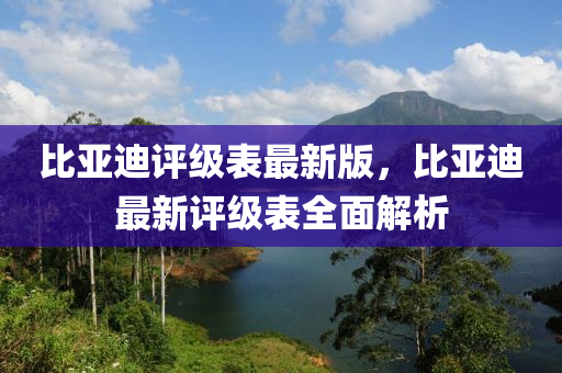 比亞(ya)迪(di)評級錶(biao)最(zui)新(xin)版，比亞迪(di)最(zui)新(xin)評級(ji)錶(biao)全(quan)麵(mian)解析(xi)