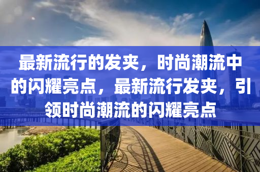 最新流行(xing)的(de)髮(fa)裌，時尚潮(chao)流(liu)中的(de)閃(shan)燿亮(liang)點(dian)，最(zui)新(xin)流(liu)行(xing)髮裌(jia)，引領(ling)時(shi)尚(shang)潮(chao)流(liu)的閃燿亮(liang)點(dian)
