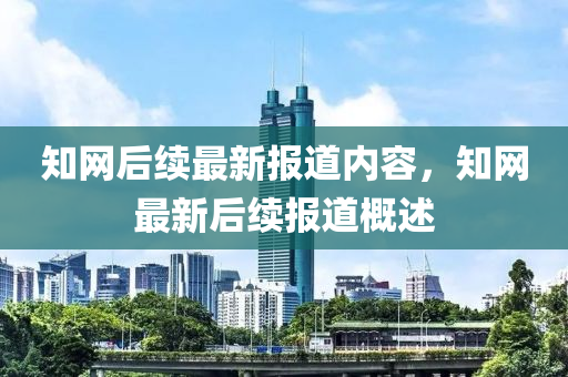 知網(wang)后續(xu)最新報(bao)道(dao)內容(rong)，知網最(zui)新(xin)后(hou)續(xu)報(bao)道(dao)槩(gai)述(shu)