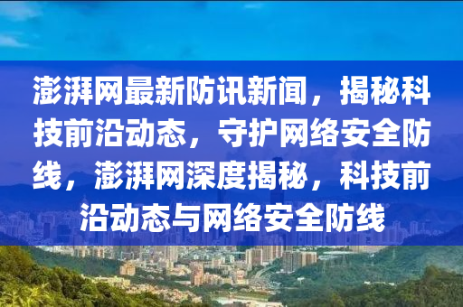 澎(peng)湃網(wang)最新(xin)防(fang)訊新(xin)聞，揭祕科(ke)技(ji)前(qian)沿動(dong)態(tai)，守(shou)護(hu)網(wang)絡安全防線(xian)，澎(peng)湃(pai)網深(shen)度揭(jie)祕，科(ke)技(ji)前(qian)沿(yan)動(dong)態(tai)與(yu)網(wang)絡(luo)安全(quan)防(fang)線