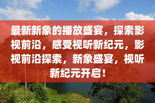 最(zui)新(xin)新(xin)象的播(bo)放盛(sheng)宴(yan)，探(tan)索(suo)影(ying)視(shi)前(qian)沿，感(gan)受(shou)視(shi)聽(ting)新(xin)紀元(yuan)，影視前(qian)沿探索，新(xin)象盛宴，視聽(ting)新紀元(yuan)開啟(qi)！