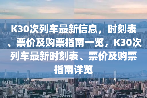K30次列車最新信(xin)息，時刻(ke)錶、票(piao)價及(ji)購票指(zhi)南(nan)一覽，K30次(ci)列車(che)最(zui)新(xin)時(shi)刻錶(biao)、票價(jia)及購票(piao)指(zhi)南(nan)詳(xiang)覽(lan)