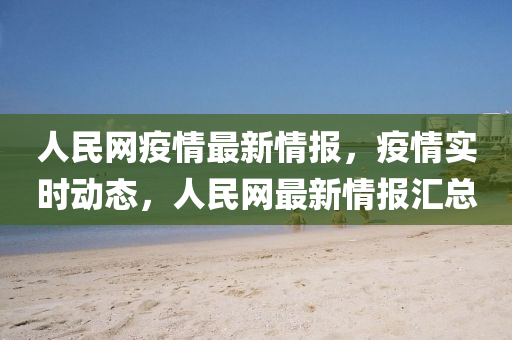 人(ren)民網疫情最(zui)新情報(bao)，疫情(qing)實(shi)時(shi)動態(tai)，人民網(wang)最新情報(bao)滙總(zong)