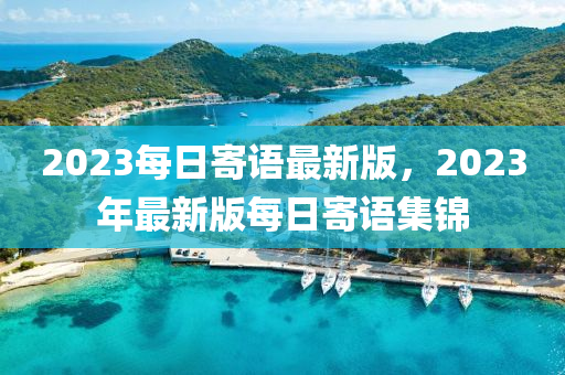 2023每日(ri)寄語(yu)最(zui)新(xin)版，2023年最(zui)新版(ban)每日寄語(yu)集錦(jin)
