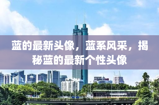 藍(lan)的(de)最新頭像(xiang)，藍係(xi)風(feng)採(cai)，揭(jie)祕(mi)藍的(de)最(zui)新(xin)箇性(xing)頭(tou)像(xiang)